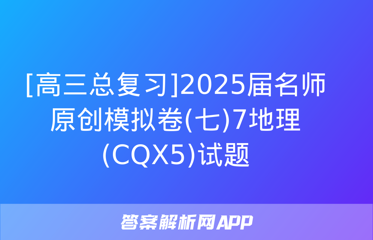 [高三总复习]2025届名师原创模拟卷(七)7地理(CQX5)试题