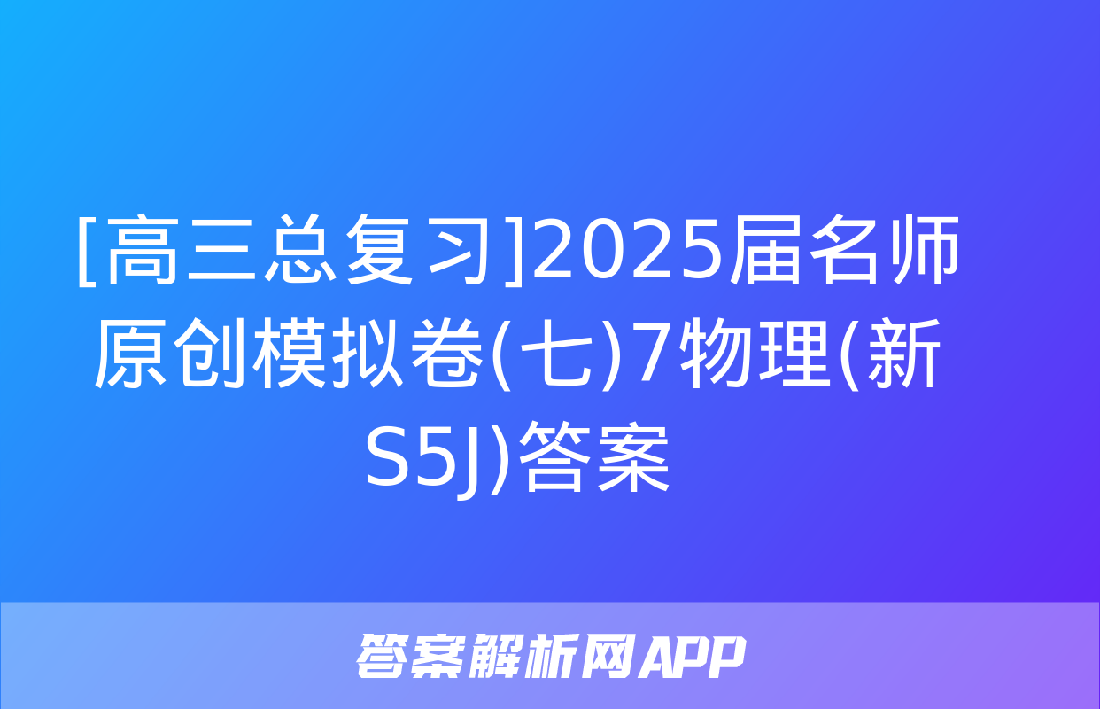 [高三总复习]2025届名师原创模拟卷(七)7物理(新S5J)答案