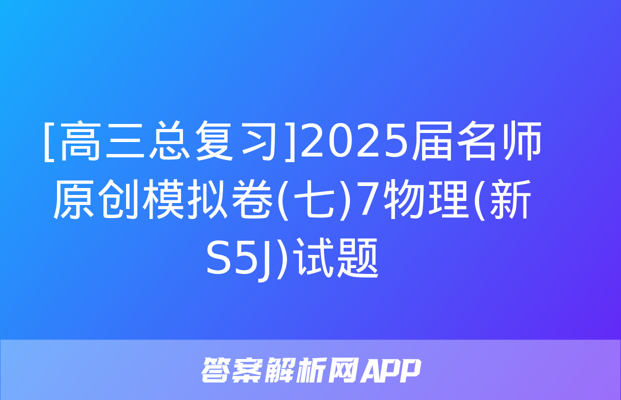 [高三总复习]2025届名师原创模拟卷(七)7物理(新S5J)试题