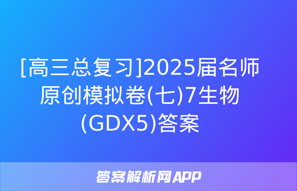 [高三总复习]2025届名师原创模拟卷(七)7生物(GDX5)答案