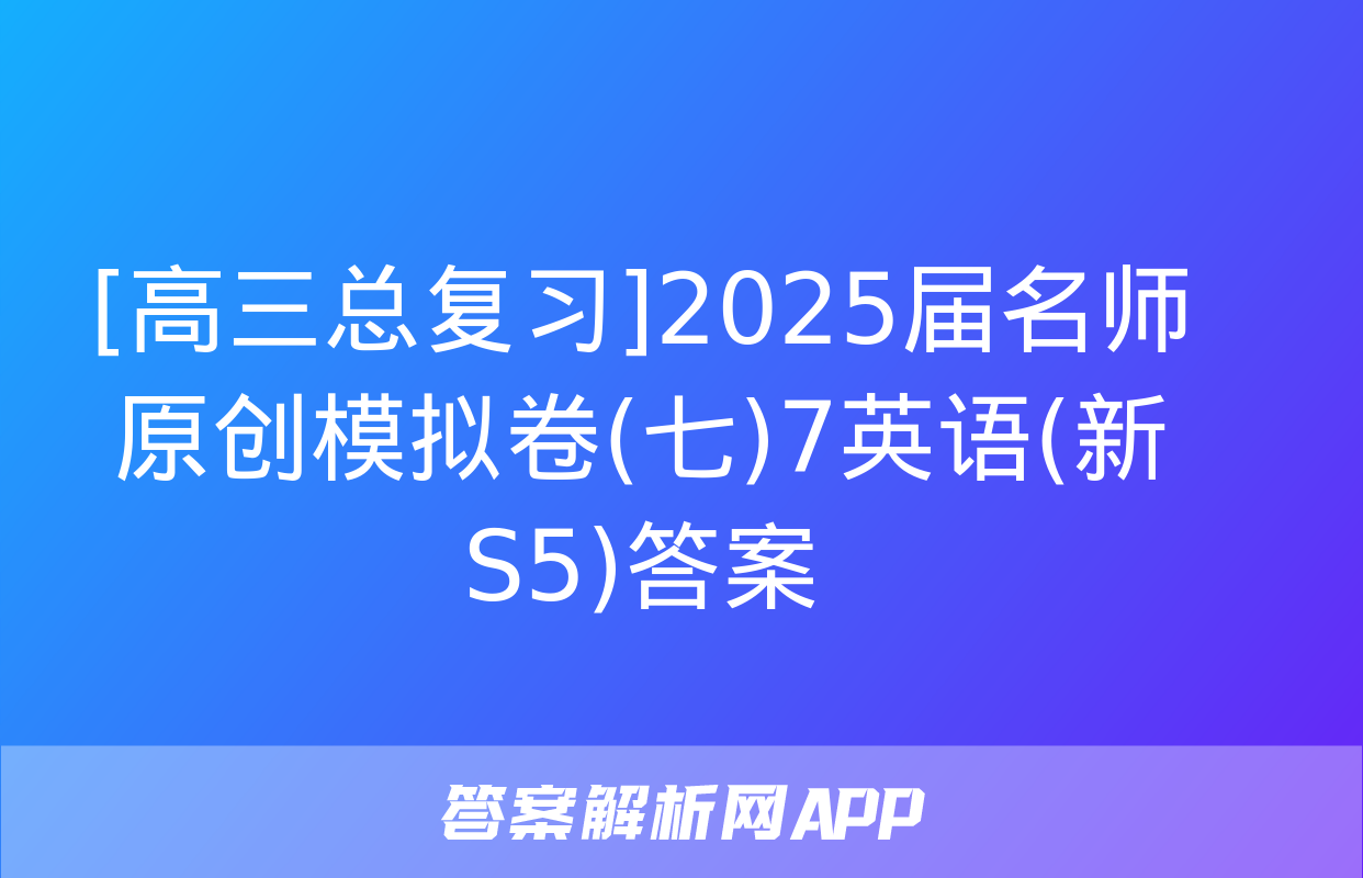 [高三总复习]2025届名师原创模拟卷(七)7英语(新S5)答案