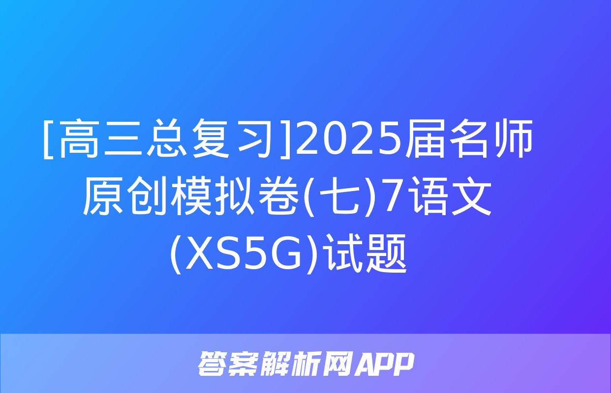 [高三总复习]2025届名师原创模拟卷(七)7语文(XS5G)试题