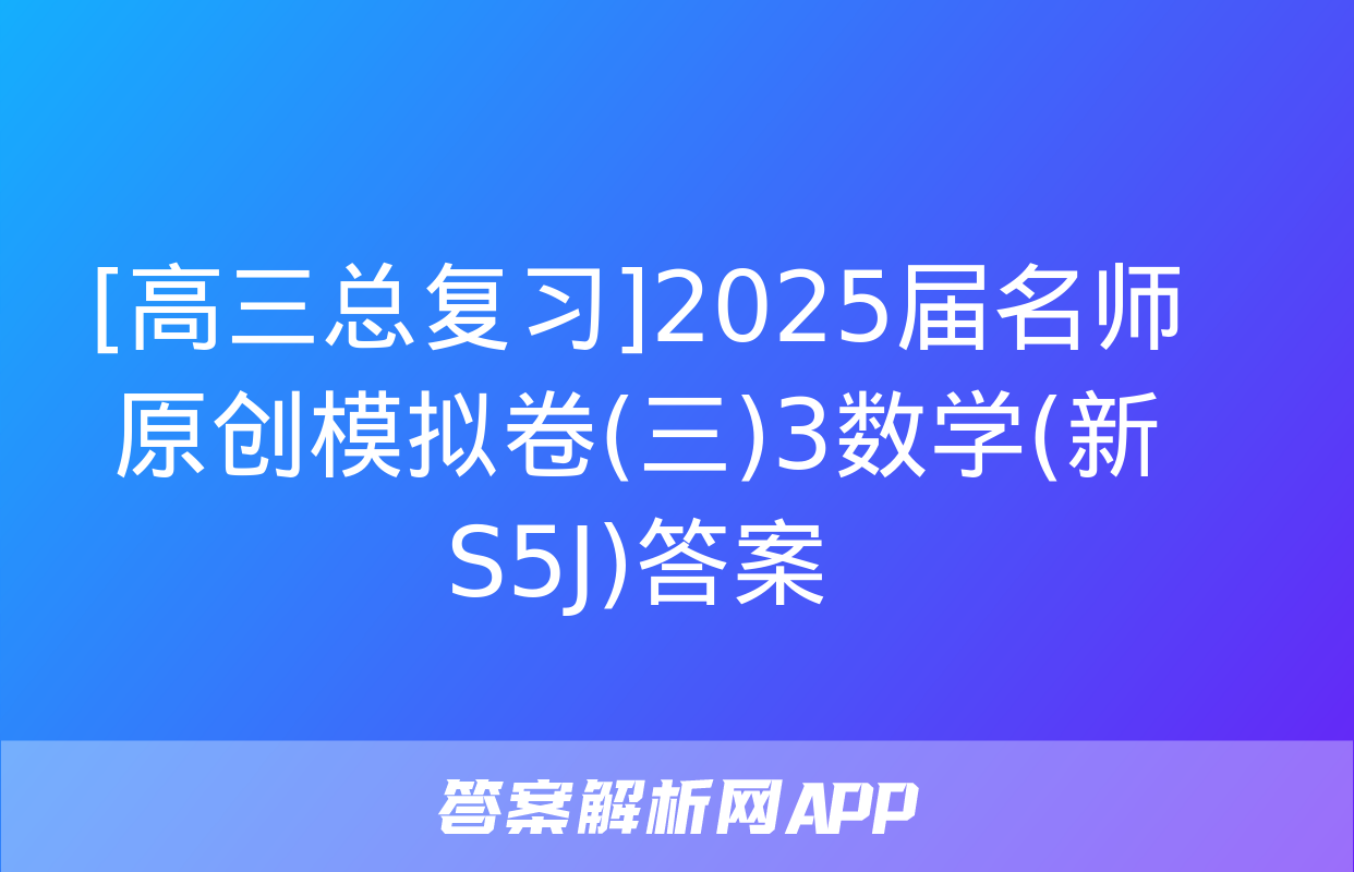 [高三总复习]2025届名师原创模拟卷(三)3数学(新S5J)答案