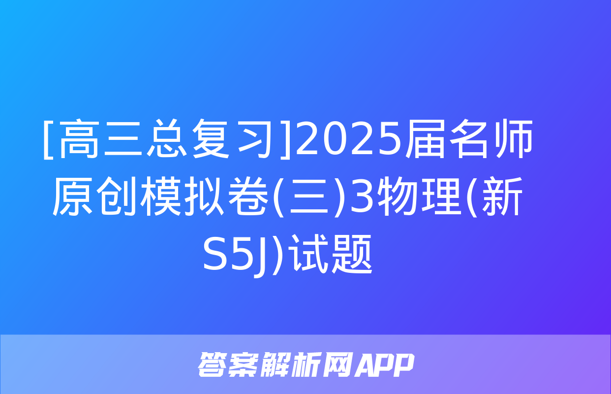 [高三总复习]2025届名师原创模拟卷(三)3物理(新S5J)试题