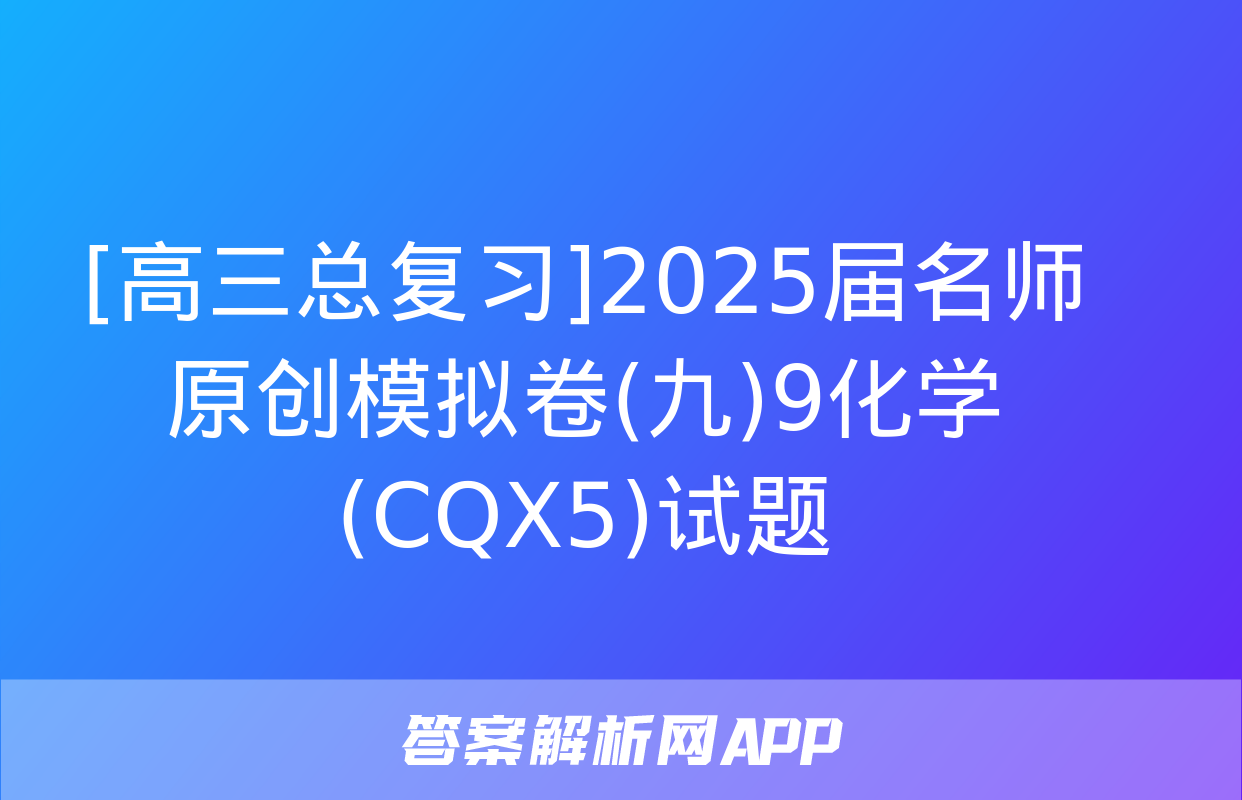 [高三总复习]2025届名师原创模拟卷(九)9化学(CQX5)试题