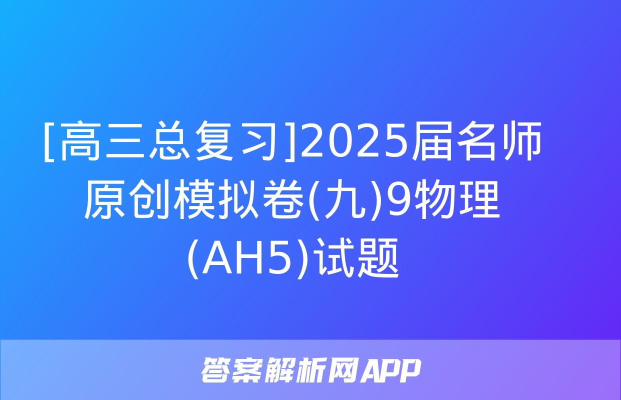 [高三总复习]2025届名师原创模拟卷(九)9物理(AH5)试题