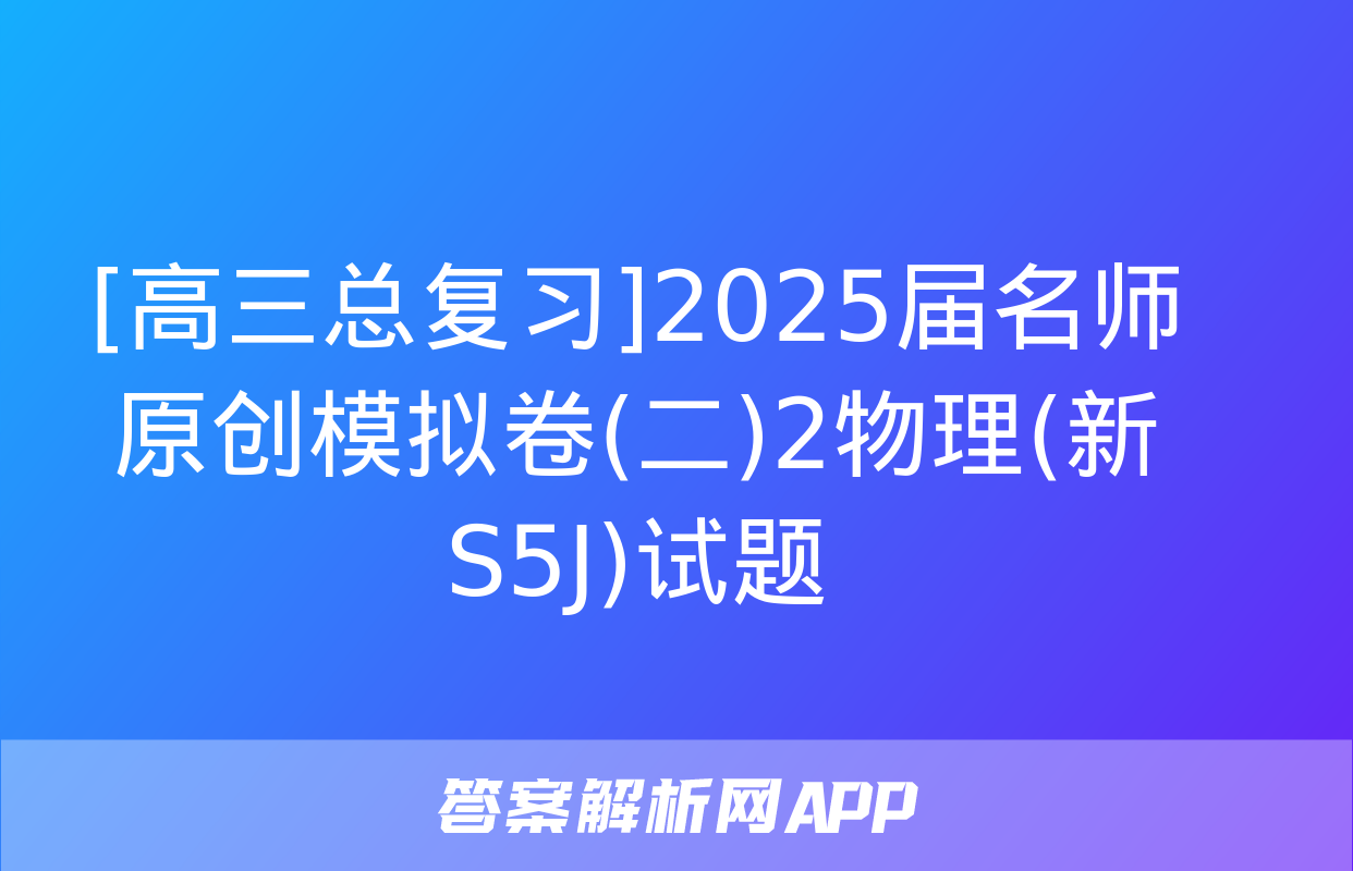 [高三总复习]2025届名师原创模拟卷(二)2物理(新S5J)试题