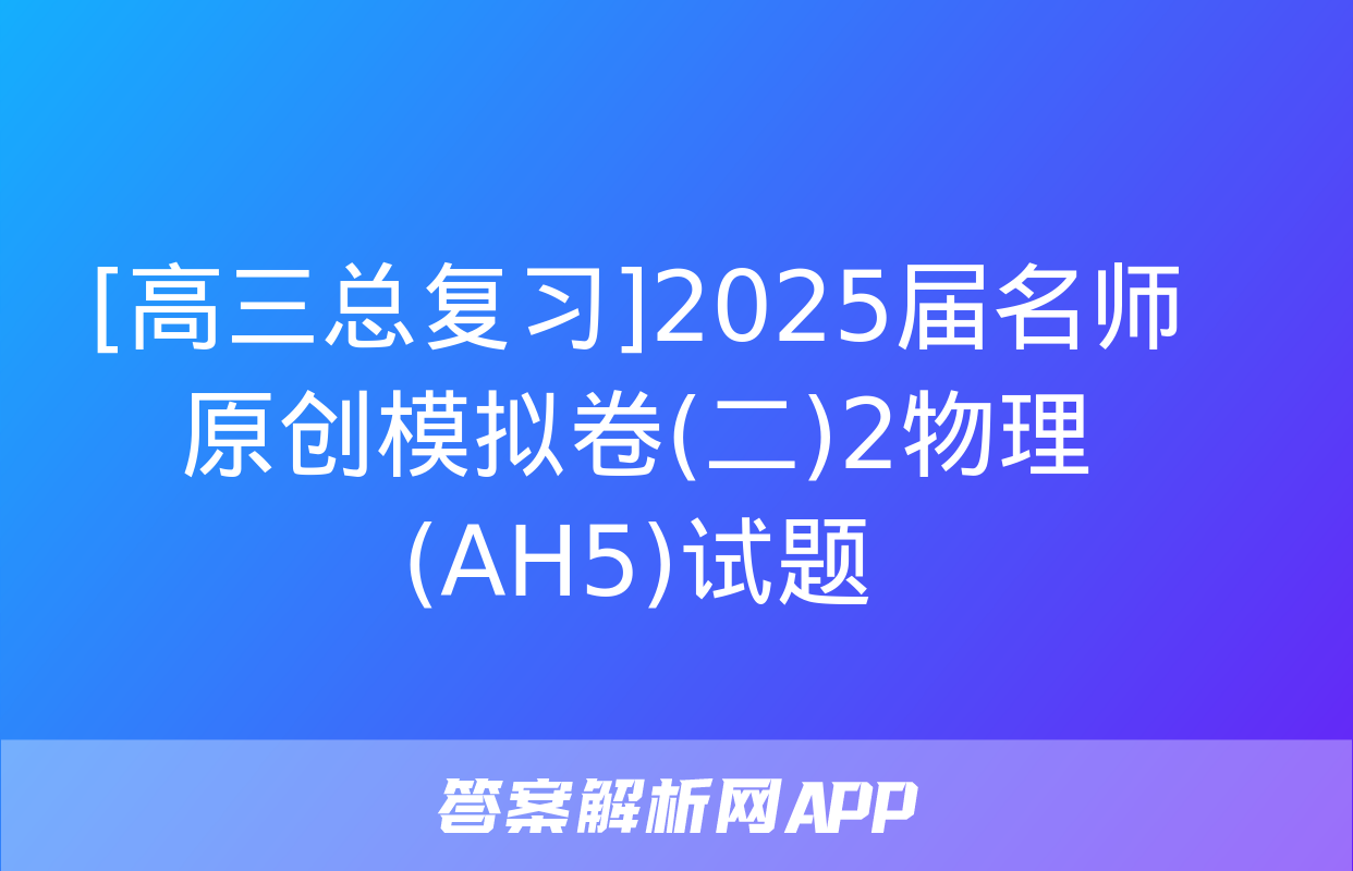 [高三总复习]2025届名师原创模拟卷(二)2物理(AH5)试题