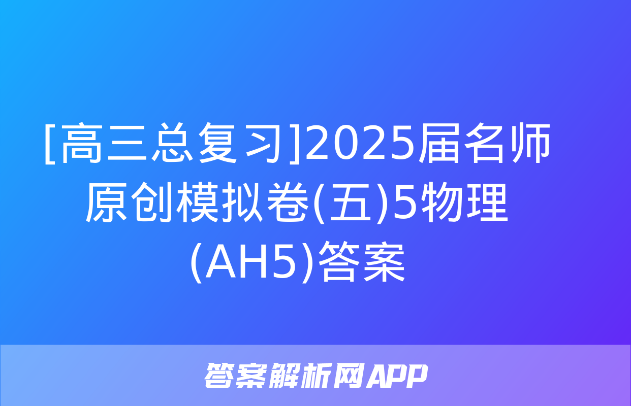 [高三总复习]2025届名师原创模拟卷(五)5物理(AH5)答案