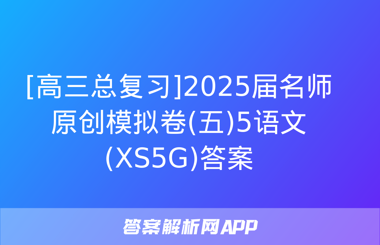 [高三总复习]2025届名师原创模拟卷(五)5语文(XS5G)答案