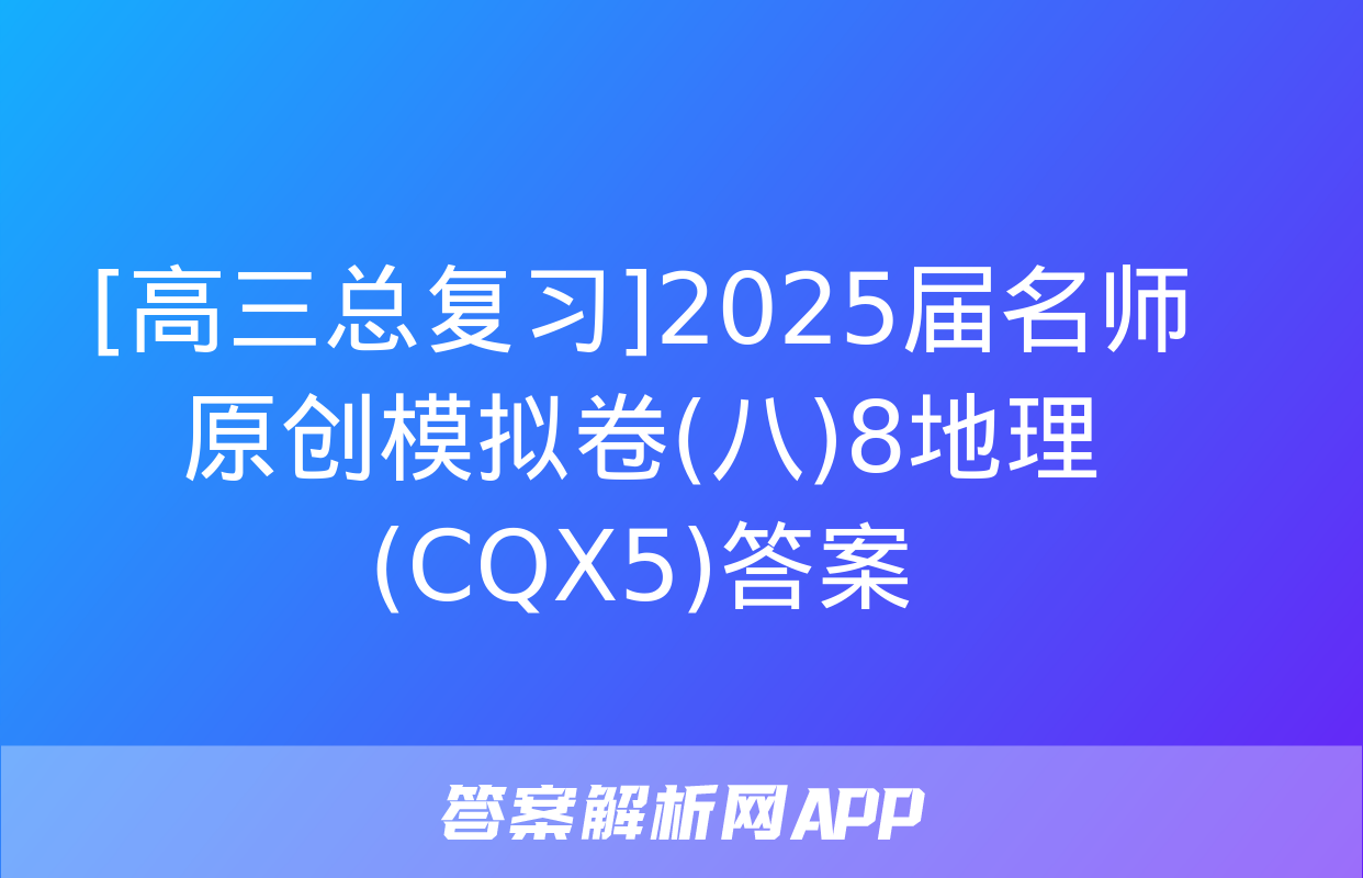 [高三总复习]2025届名师原创模拟卷(八)8地理(CQX5)答案