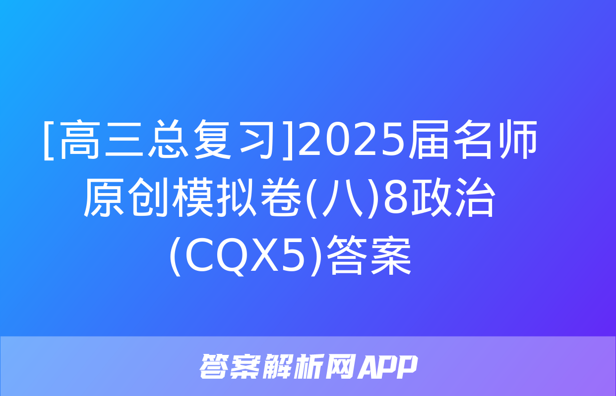 [高三总复习]2025届名师原创模拟卷(八)8政治(CQX5)答案