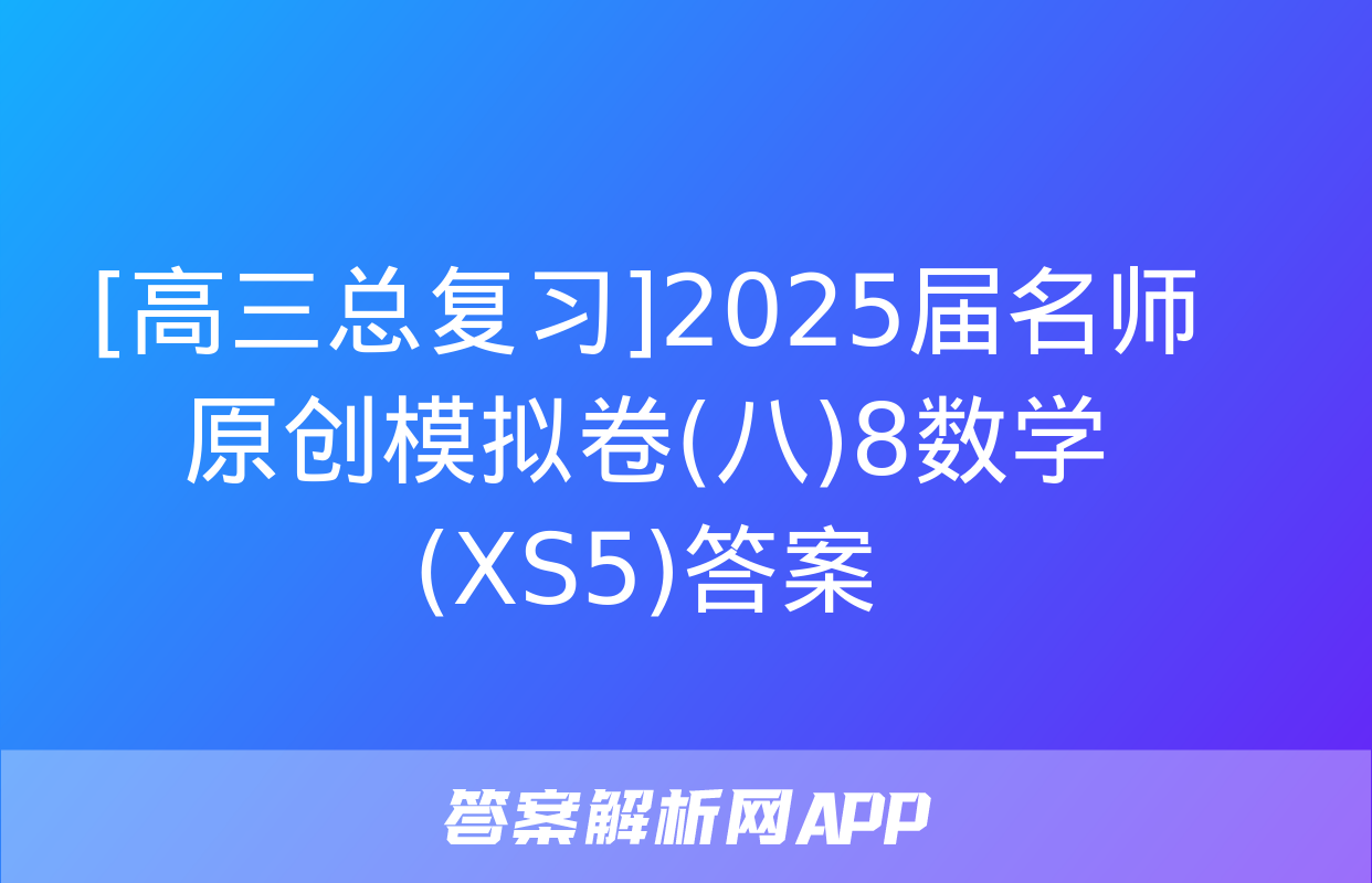 [高三总复习]2025届名师原创模拟卷(八)8数学(XS5)答案