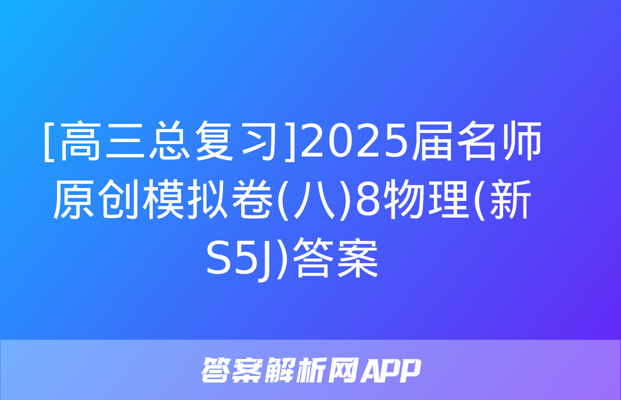 [高三总复习]2025届名师原创模拟卷(八)8物理(新S5J)答案