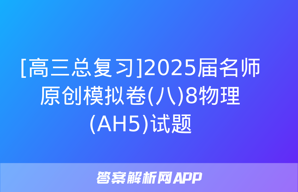 [高三总复习]2025届名师原创模拟卷(八)8物理(AH5)试题