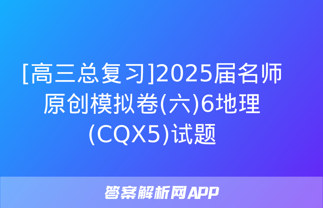 [高三总复习]2025届名师原创模拟卷(六)6地理(CQX5)试题