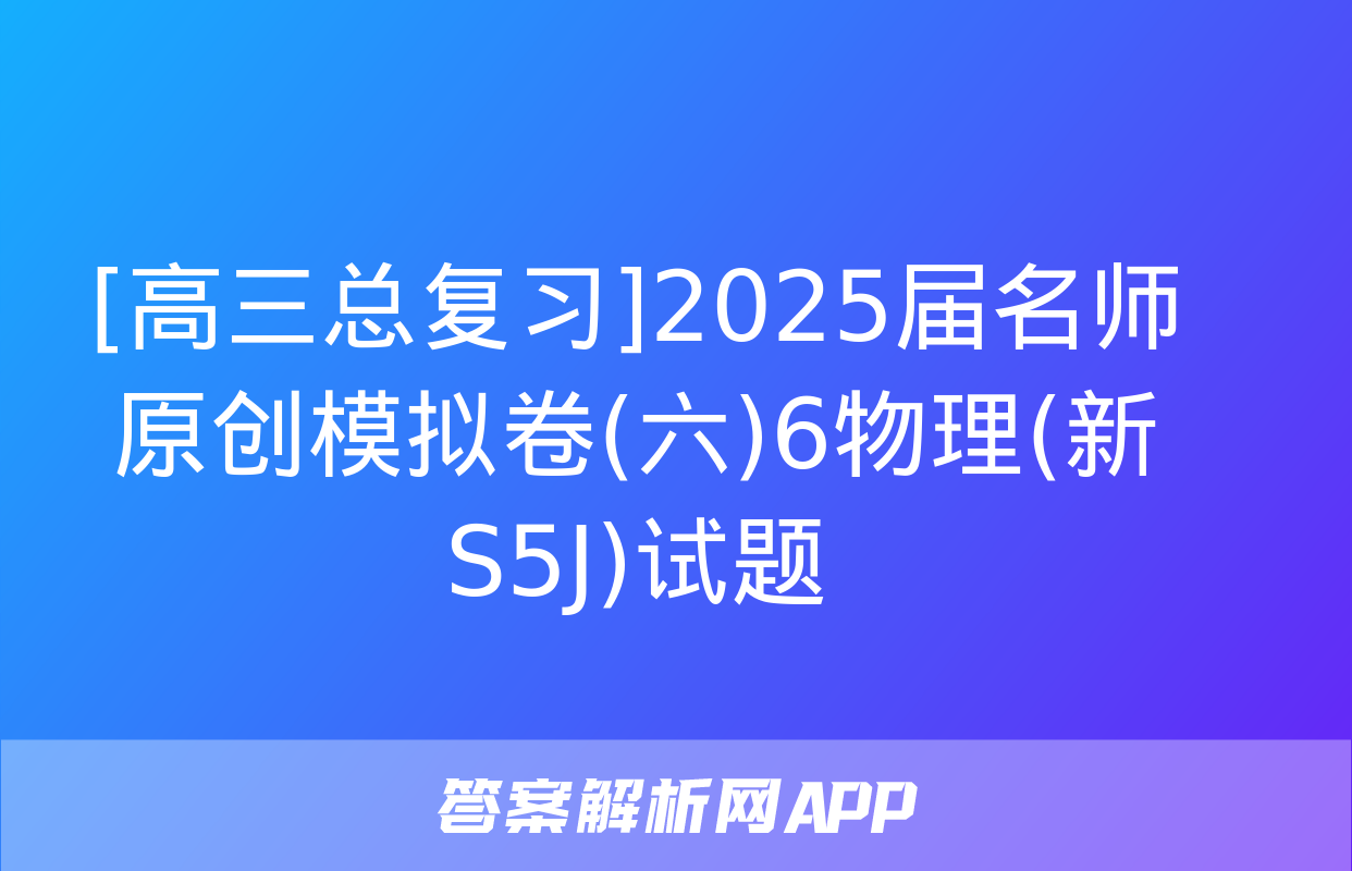 [高三总复习]2025届名师原创模拟卷(六)6物理(新S5J)试题