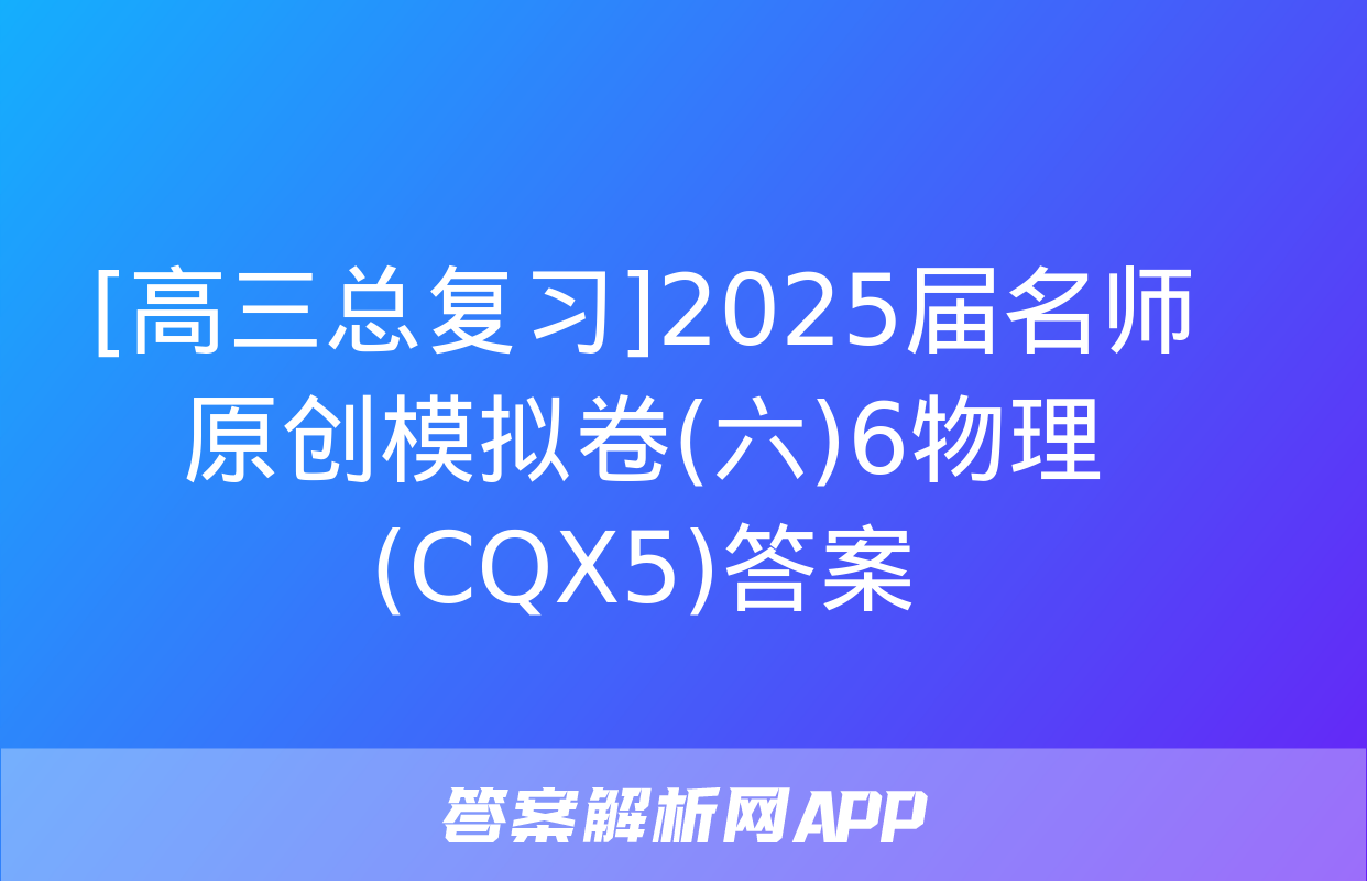 [高三总复习]2025届名师原创模拟卷(六)6物理(CQX5)答案