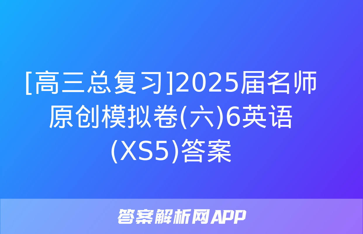 [高三总复习]2025届名师原创模拟卷(六)6英语(XS5)答案