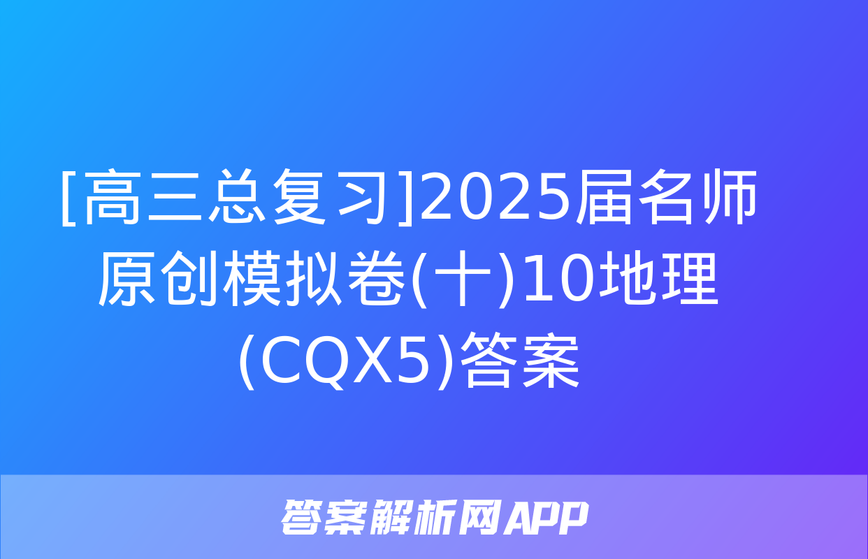 [高三总复习]2025届名师原创模拟卷(十)10地理(CQX5)答案