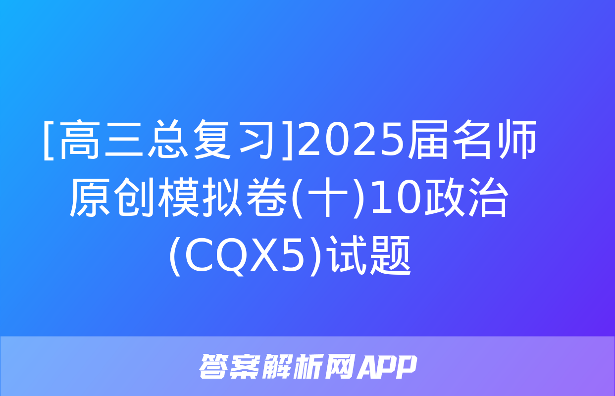 [高三总复习]2025届名师原创模拟卷(十)10政治(CQX5)试题