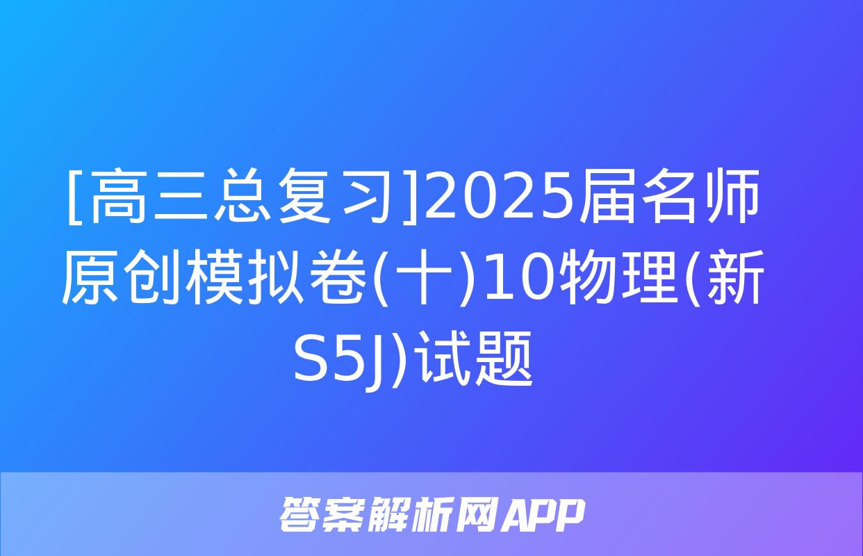 [高三总复习]2025届名师原创模拟卷(十)10物理(新S5J)试题