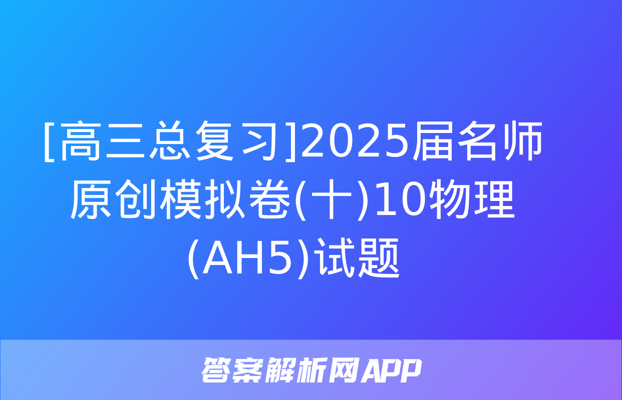 [高三总复习]2025届名师原创模拟卷(十)10物理(AH5)试题