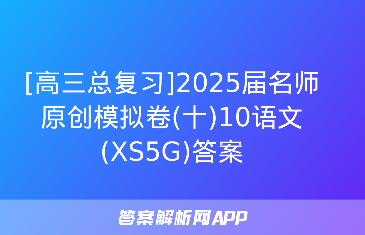 [高三总复习]2025届名师原创模拟卷(十)10语文(XS5G)答案