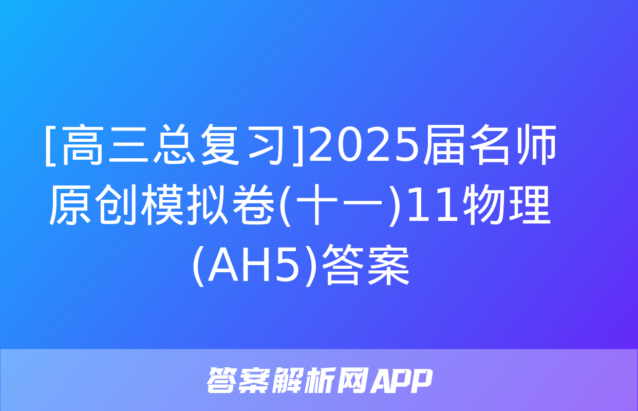 [高三总复习]2025届名师原创模拟卷(十一)11物理(AH5)答案