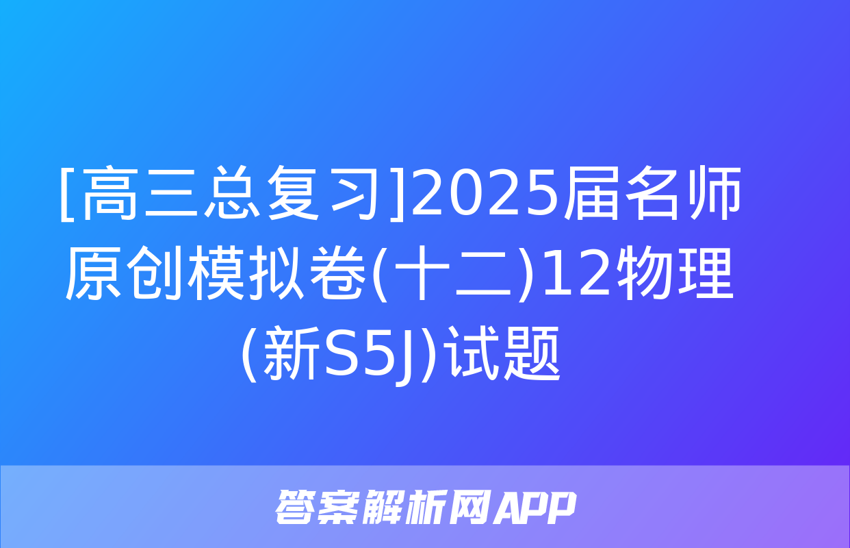 [高三总复习]2025届名师原创模拟卷(十二)12物理(新S5J)试题