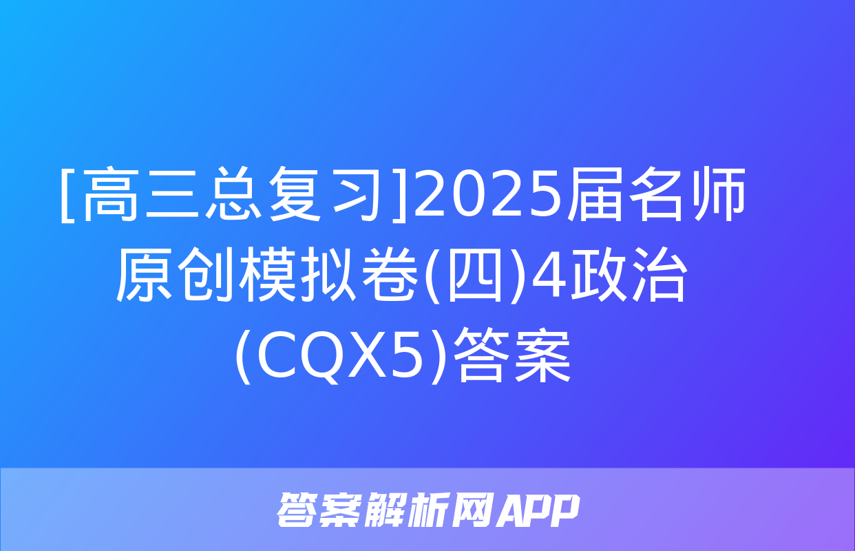 [高三总复习]2025届名师原创模拟卷(四)4政治(CQX5)答案