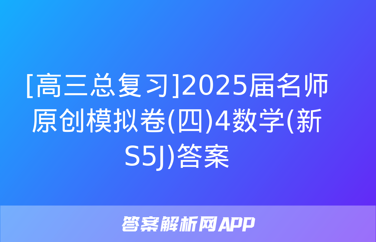 [高三总复习]2025届名师原创模拟卷(四)4数学(新S5J)答案