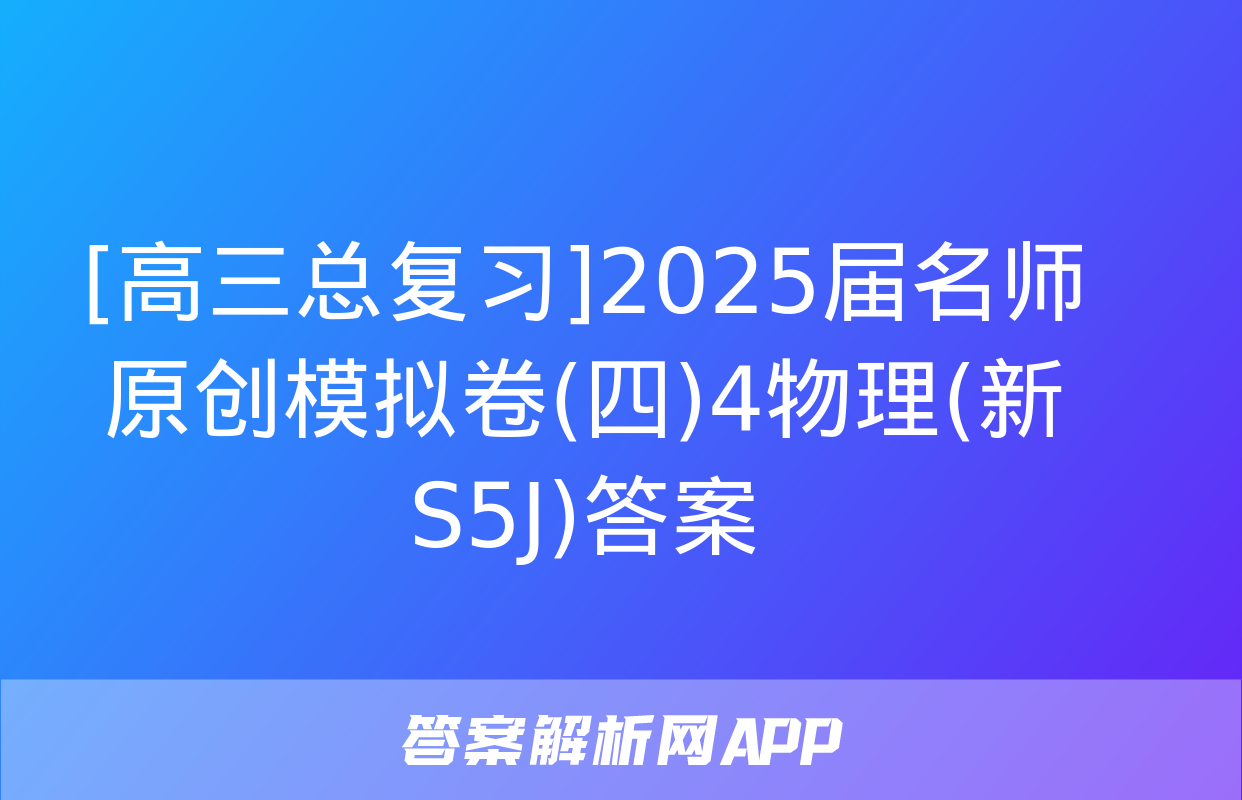 [高三总复习]2025届名师原创模拟卷(四)4物理(新S5J)答案