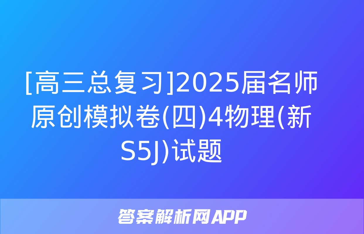 [高三总复习]2025届名师原创模拟卷(四)4物理(新S5J)试题