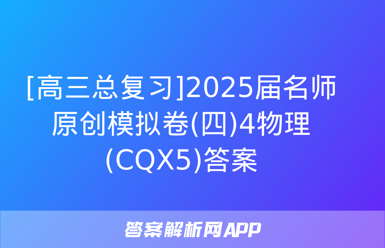 [高三总复习]2025届名师原创模拟卷(四)4物理(CQX5)答案