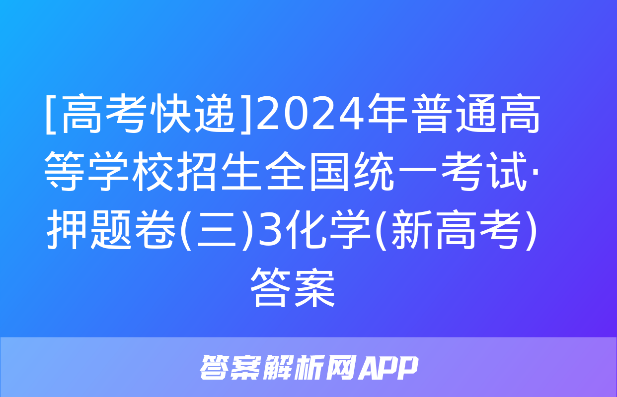 [高考快递]2024年普通高等学校招生全国统一考试·押题卷(三)3化学(新高考)答案