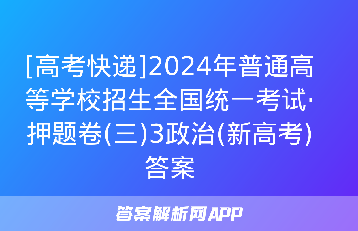 [高考快递]2024年普通高等学校招生全国统一考试·押题卷(三)3政治(新高考)答案