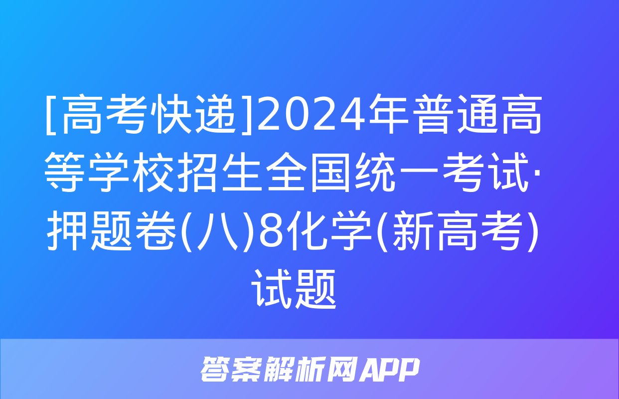 [高考快递]2024年普通高等学校招生全国统一考试·押题卷(八)8化学(新高考)试题