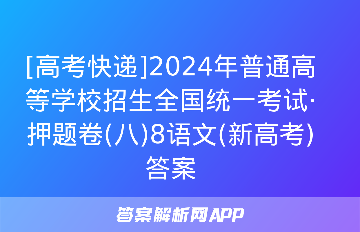 [高考快递]2024年普通高等学校招生全国统一考试·押题卷(八)8语文(新高考)答案