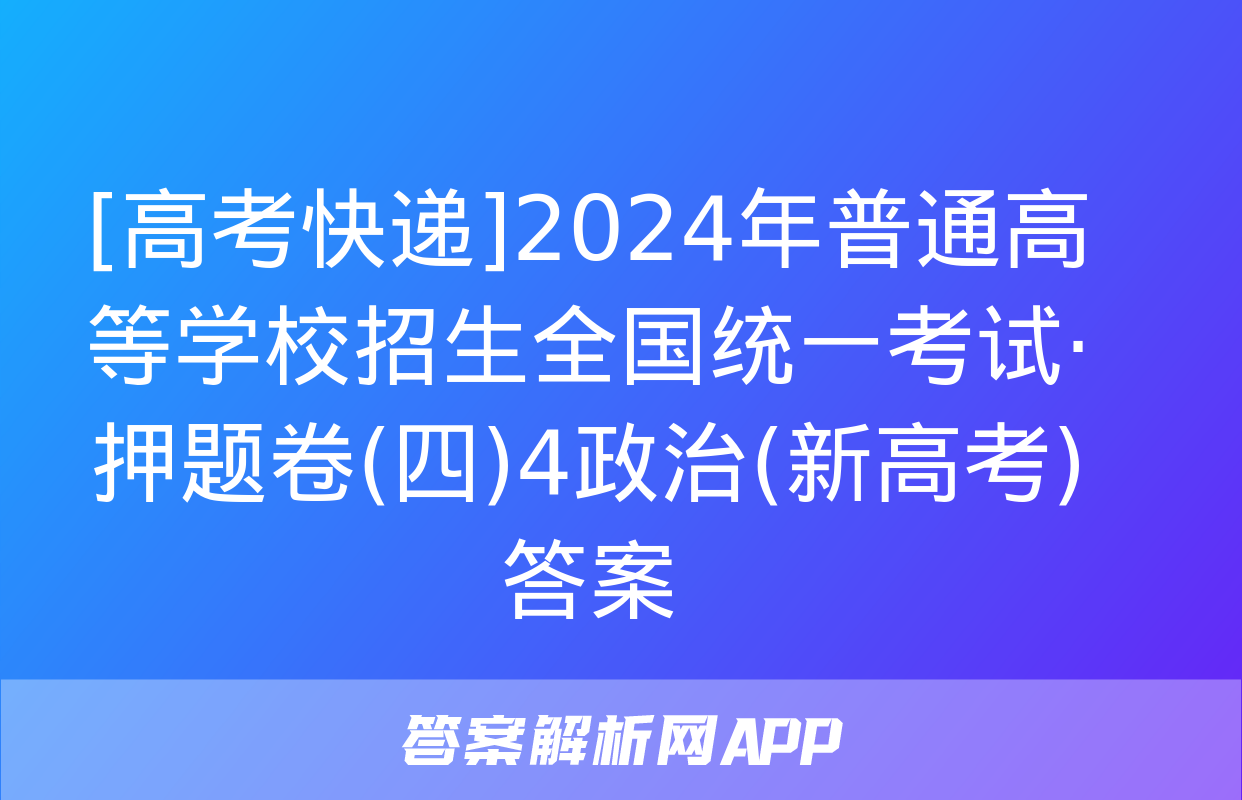 [高考快递]2024年普通高等学校招生全国统一考试·押题卷(四)4政治(新高考)答案