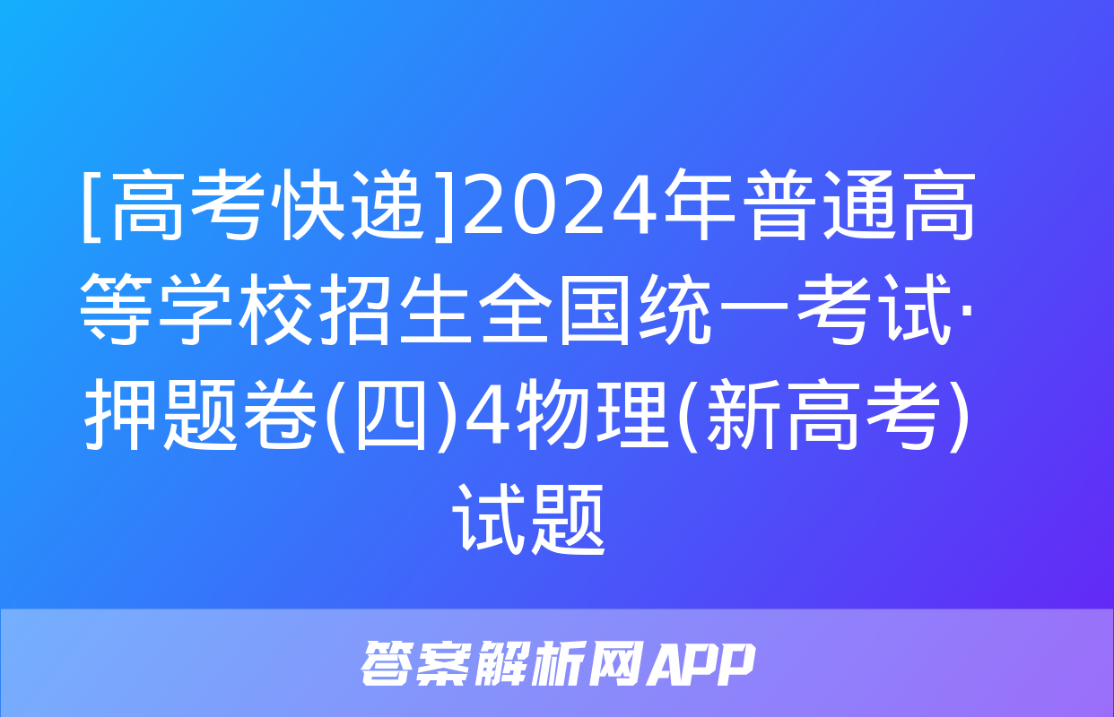 [高考快递]2024年普通高等学校招生全国统一考试·押题卷(四)4物理(新高考)试题