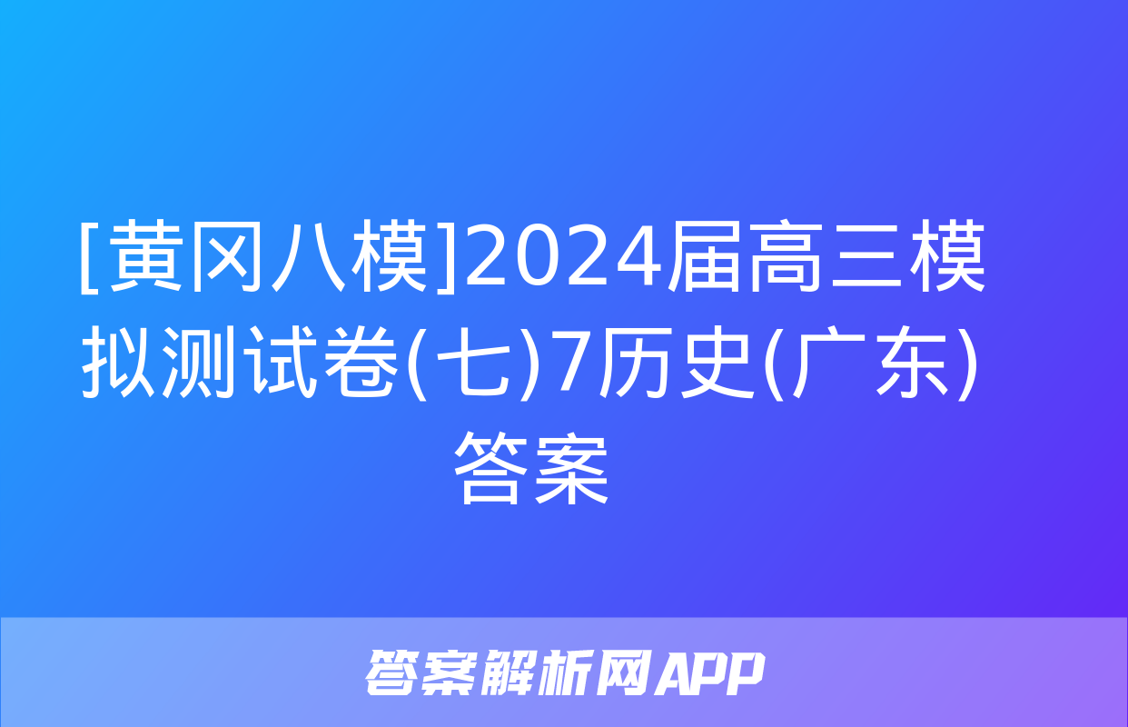 [黄冈八模]2024届高三模拟测试卷(七)7历史(广东)答案