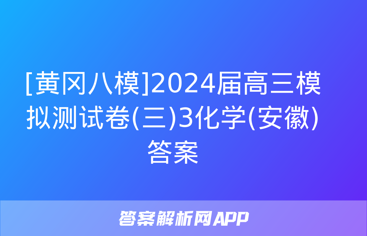 [黄冈八模]2024届高三模拟测试卷(三)3化学(安徽)答案