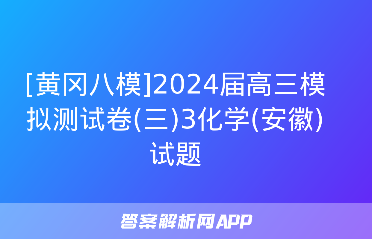 [黄冈八模]2024届高三模拟测试卷(三)3化学(安徽)试题