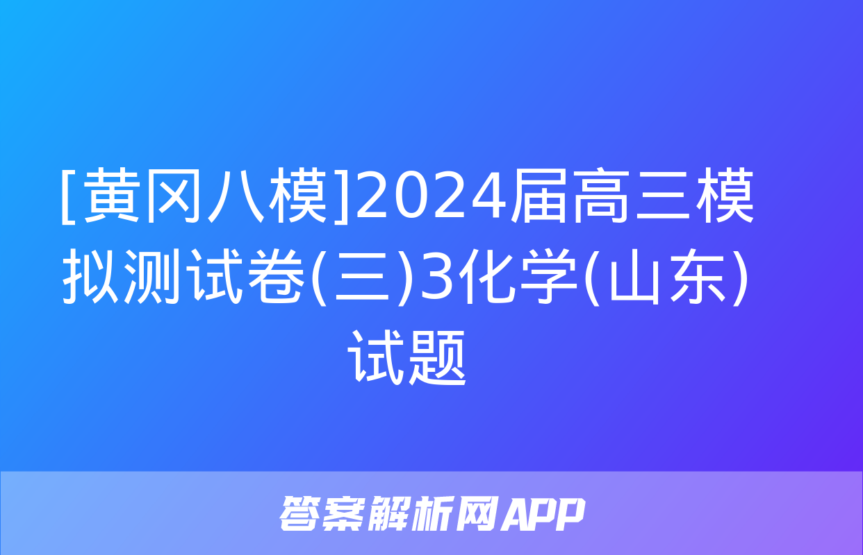 [黄冈八模]2024届高三模拟测试卷(三)3化学(山东)试题