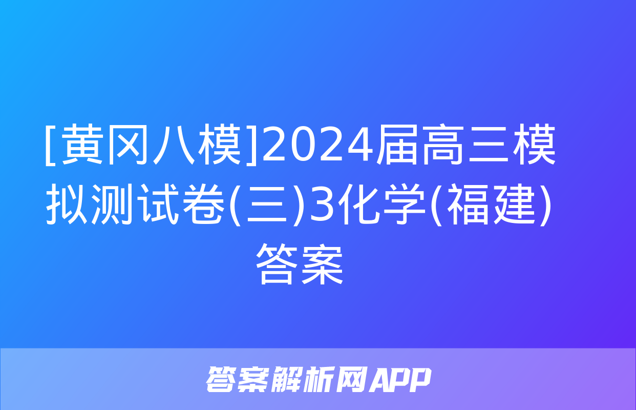 [黄冈八模]2024届高三模拟测试卷(三)3化学(福建)答案