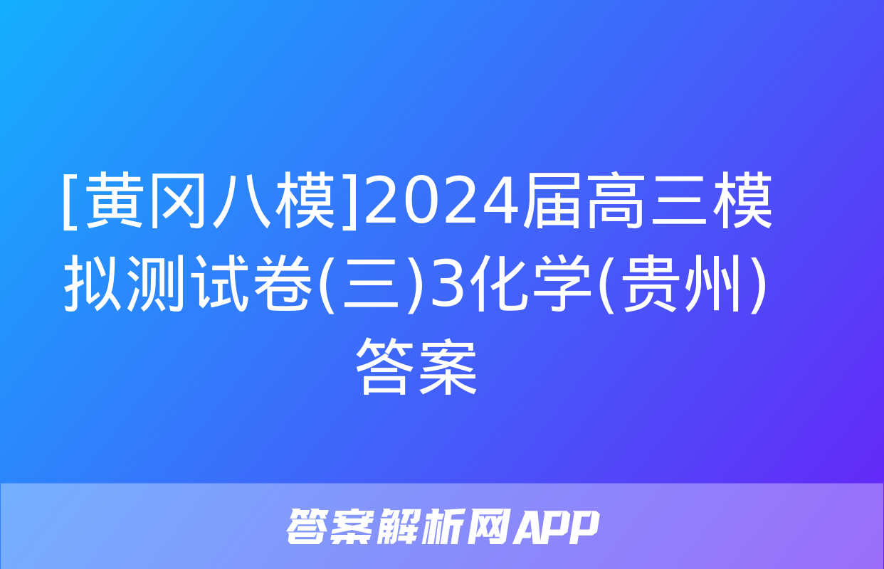 [黄冈八模]2024届高三模拟测试卷(三)3化学(贵州)答案