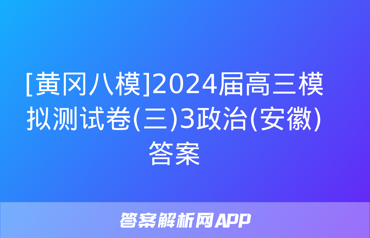 [黄冈八模]2024届高三模拟测试卷(三)3政治(安徽)答案