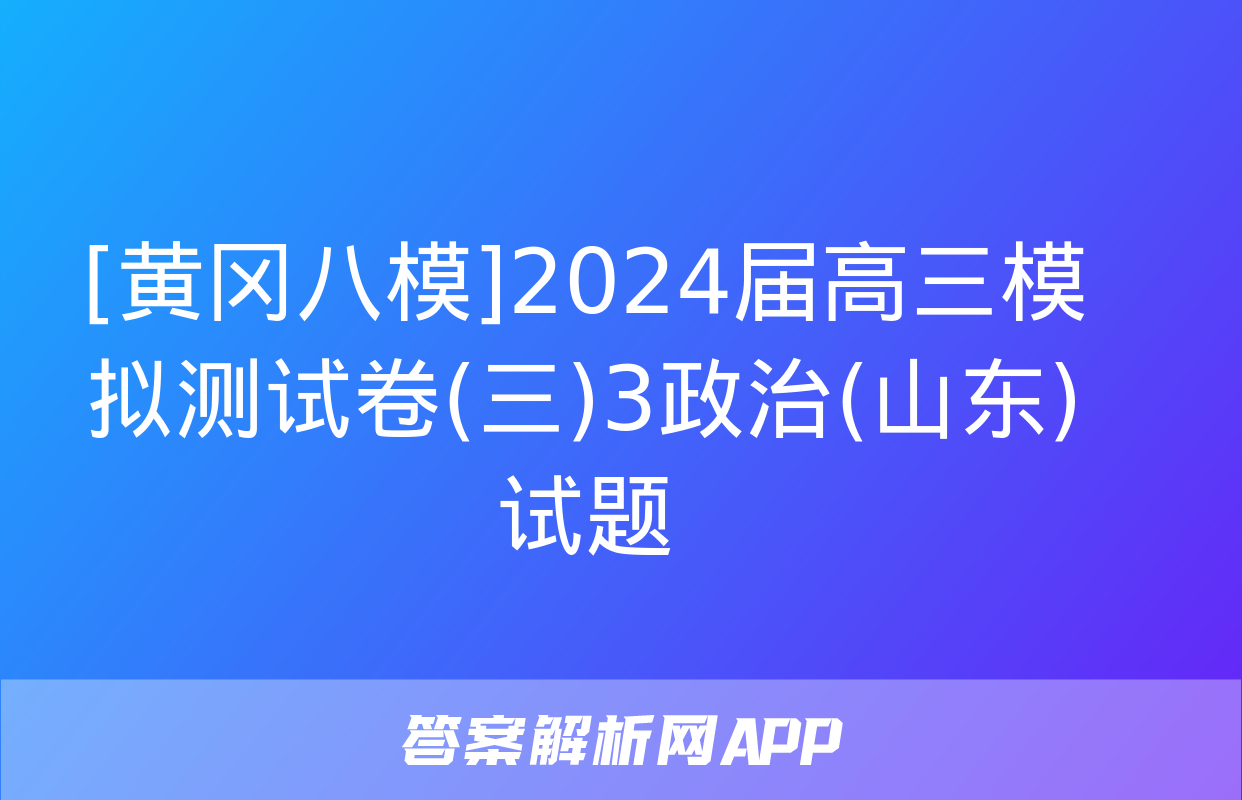 [黄冈八模]2024届高三模拟测试卷(三)3政治(山东)试题