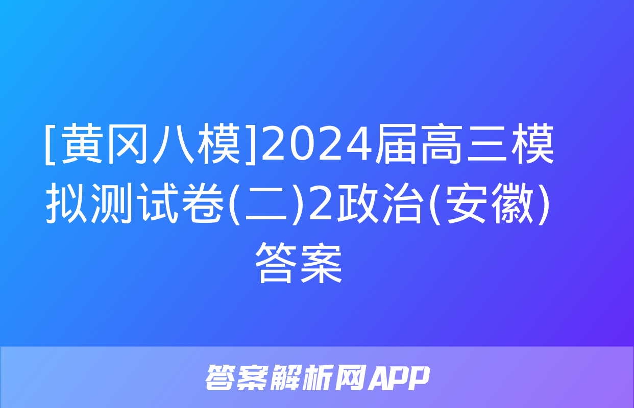 [黄冈八模]2024届高三模拟测试卷(二)2政治(安徽)答案